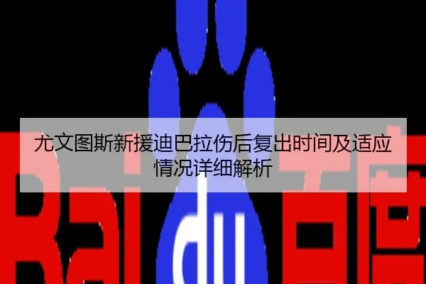 尤文图斯新援迪巴拉伤后复出时间及适应情况详细解析